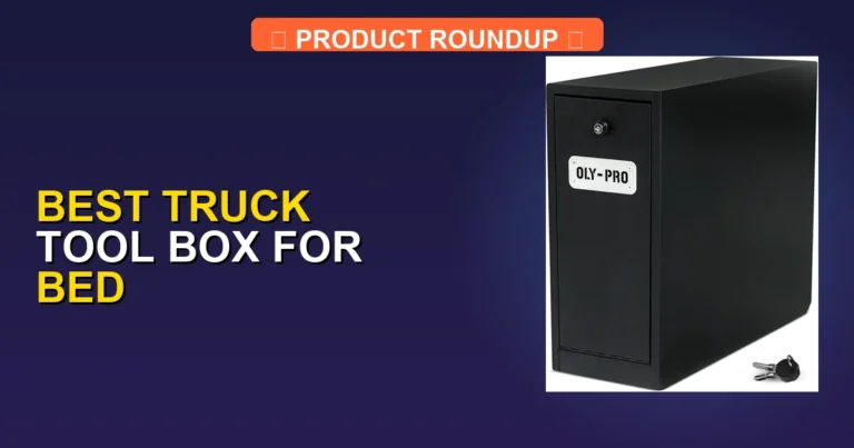 7 Best Truck Tool Boxes for Bed: Expert Picks for Quality and Security